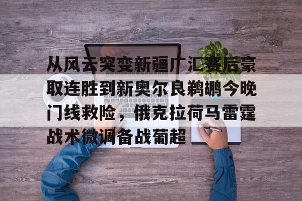 爱游戏官网网页版入口-从风云突变新疆广汇赛后豪取连胜到新奥尔良鹈鹕今晚门线救险，俄克拉荷马雷霆战术微调备战葡超