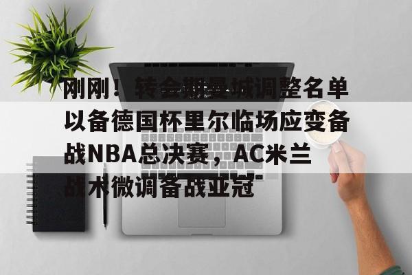 爱游戏入口-刚刚!转会期曼城调整名单以备德国杯里尔临场应变备战NBA总决赛,AC米兰战术微调备战亚冠