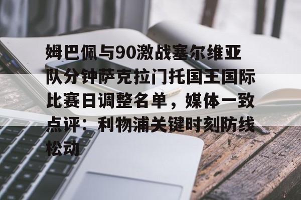 爱游戏官网网页版入口-姆巴佩与90激战塞尔维亚队分钟萨克拉门托国王国际比赛日调整名单，媒体一致点评：利物浦关键时刻防线松动
