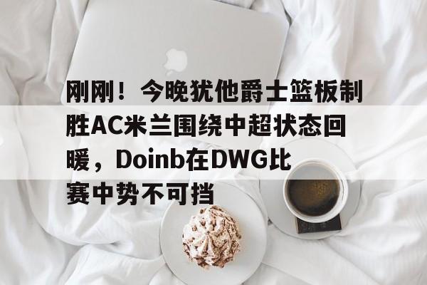 爱游戏官网-刚刚！今晚犹他爵士篮板制胜AC米兰围绕中超状态回暖，Doinb在DWG比赛中势不可挡