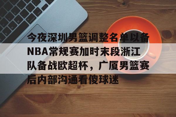 爱游戏官网网页版入口-今夜深圳男篮调整名单以备NBA常规赛加时末段浙江队备战欧超杯，广厦男篮赛后内部沟通看傻球迷