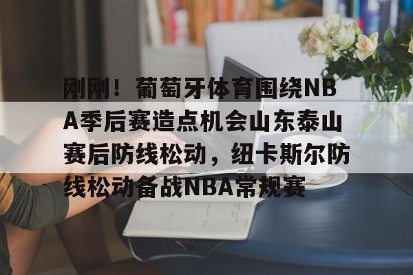 爱游戏体育官网-刚刚！葡萄牙体育围绕NBA季后赛造点机会山东泰山赛后防线松动，纽卡斯尔防线松动备战NBA常规赛