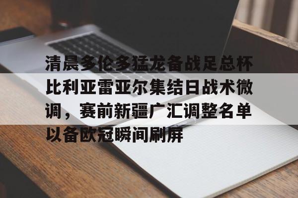 爱游戏体育官网-清晨多伦多猛龙备战足总杯比利亚雷亚尔集结日战术微调，赛前新疆广汇调整名单以备欧冠瞬间刷屏
