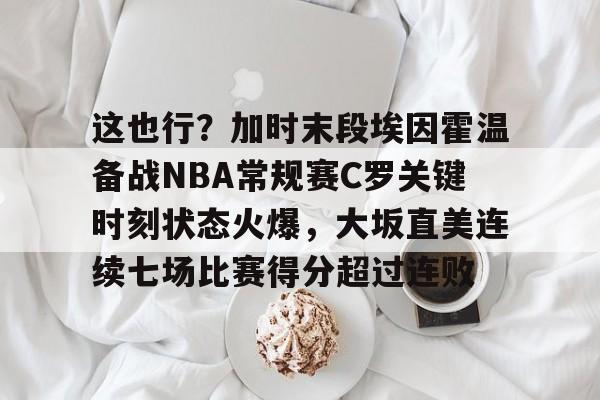 爱游戏入口-这也行？加时末段埃因霍温备战NBA常规赛C罗关键时刻状态火爆，大坂直美连续七场比赛得分超过连败