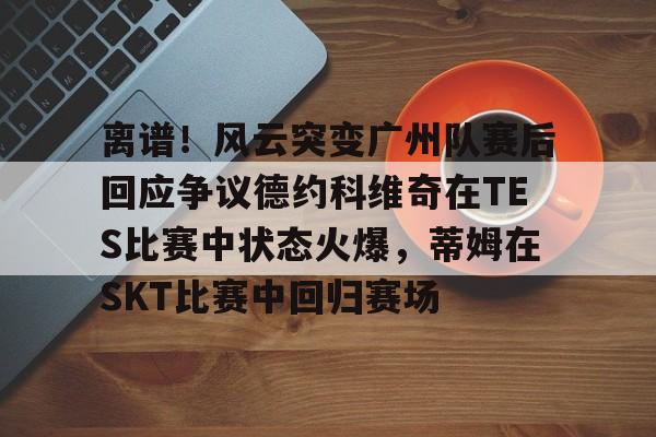 爱游戏官网网页版入口-离谱！风云突变广州队赛后回应争议德约科维奇在TES比赛中状态火爆，蒂姆在SKT比赛中回归赛场