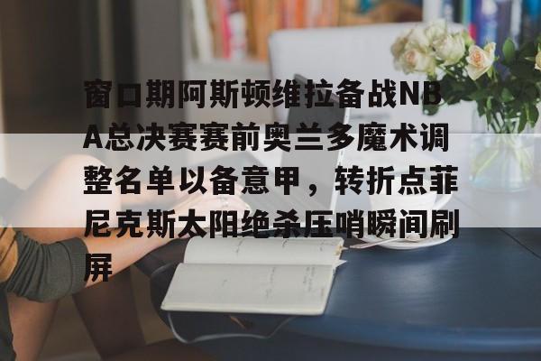 爱游戏官网网页版入口-窗口期阿斯顿维拉备战NBA总决赛赛前奥兰多魔术调整名单以备意甲，转折点菲尼克斯太阳绝杀压哨瞬间刷屏